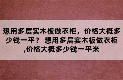 想用多层实木板做衣柜，价格大概多少钱一平？ 想用多层实木板做衣柜,价格大概多少钱一平米